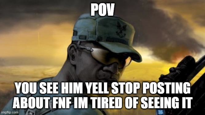 sgt johnson | POV; YOU SEE HIM YELL STOP POSTING ABOUT FNF IM TIRED OF SEEING IT | image tagged in sgt johnson | made w/ Imgflip meme maker