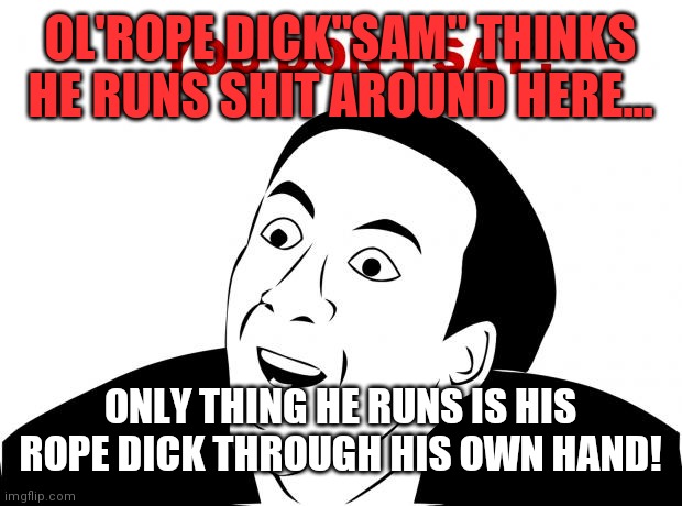 You Don't Say | OL'ROPE DICK"SAM" THINKS HE RUNS SHIT AROUND HERE... ONLY THING HE RUNS IS HIS ROPE DICK THROUGH HIS OWN HAND! | image tagged in memes,you don't say | made w/ Imgflip meme maker