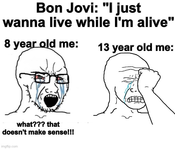 Hit deep. | Bon Jovi: "I just wanna live while I'm alive"; 8 year old me:; 13 year old me:; what??? that doesn't make sense!!! | image tagged in soyboy vs yes chad,deep,bon jovi | made w/ Imgflip meme maker