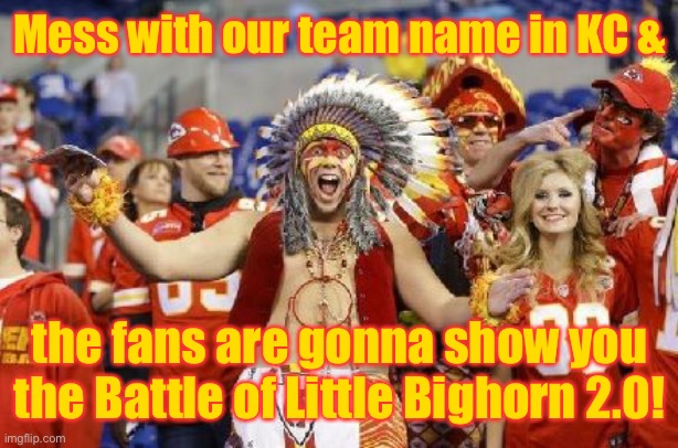 KC Chiefs | Mess with our team name in KC & the fans are gonna show you the Battle of Little Bighorn 2.0! | image tagged in kc chiefs | made w/ Imgflip meme maker