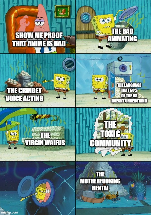 Spongebob shows Patrick Garbage | THE BAD ANIMATING; SHOW ME PROOF THAT ANIME IS BAD; THE LANGUAGE THAT 60% OF THE US DOESNT UNDERSTAND; THE CRINGEY VOICE ACTING; THE TOXIC COMMUNITY; THE VIRGIN WAIFUS; THE MOTHERFUCKING HENTAI | image tagged in spongebob shows patrick garbage | made w/ Imgflip meme maker