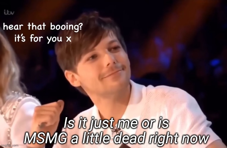 Hear that booing it's for you | Is it just me or is MSMG a little dead right now | image tagged in hear that booing it's for you | made w/ Imgflip meme maker