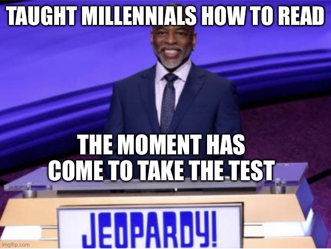 LeVar Burton testing the Millennials he taught to read | TAUGHT MILLENNIALS HOW TO READ; THE MOMENT HAS COME TO TAKE THE TEST | image tagged in levar burton jeopardy | made w/ Imgflip meme maker