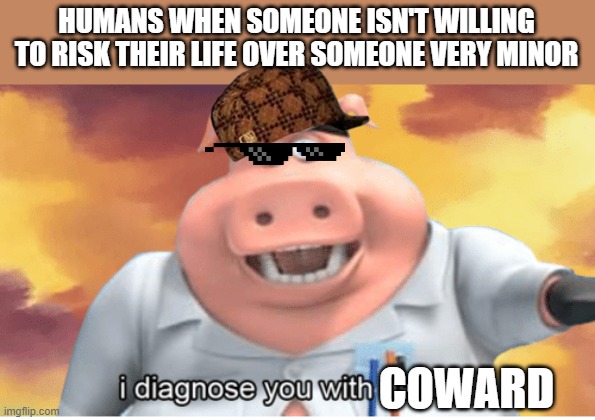 I diagnose you with dead | HUMANS WHEN SOMEONE ISN'T WILLING TO RISK THEIR LIFE OVER SOMEONE VERY MINOR; COWARD | image tagged in i diagnose you with dead | made w/ Imgflip meme maker