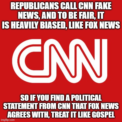Cnn | REPUBLICANS CALL CNN FAKE NEWS, AND TO BE FAIR, IT IS HEAVILY BIASED, LIKE FOX NEWS; SO IF YOU FIND A POLITICAL STATEMENT FROM CNN THAT FOX NEWS AGREES WITH, TREAT IT LIKE GOSPEL | image tagged in cnn | made w/ Imgflip meme maker