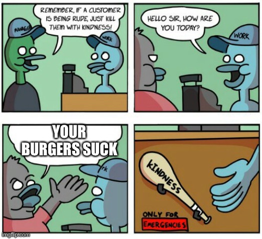Just kill them with kindness | YOUR BURGERS SUCK | image tagged in just kill them with kindness | made w/ Imgflip meme maker