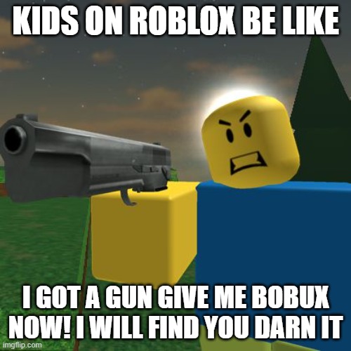 B O B U X | KIDS ON ROBLOX BE LIKE; I GOT A GUN GIVE ME BOBUX NOW! I WILL FIND YOU DARN IT | image tagged in roblox noob with a gun | made w/ Imgflip meme maker