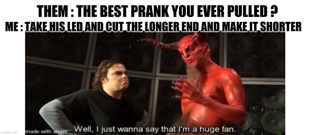 Satan | THEM : THE BEST PRANK YOU EVER PULLED ? ME : TAKE HIS LED AND CUT THE LONGER END AND MAKE IT SHORTER | image tagged in satan speaks | made w/ Imgflip meme maker