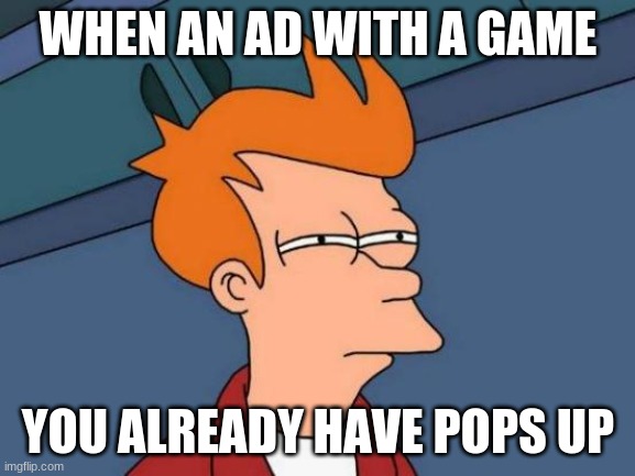 Futurama Fry Meme | WHEN AN AD WITH A GAME; YOU ALREADY HAVE POPS UP | image tagged in memes,futurama fry | made w/ Imgflip meme maker