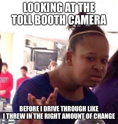 Toll change | LOOKING AT THE TOLL BOOTH CAMERA; BEFORE I DRIVE THROUGH LIKE I THREW IN THE RIGHT AMOUNT OF CHANGE | image tagged in memes,black girl wat | made w/ Imgflip meme maker