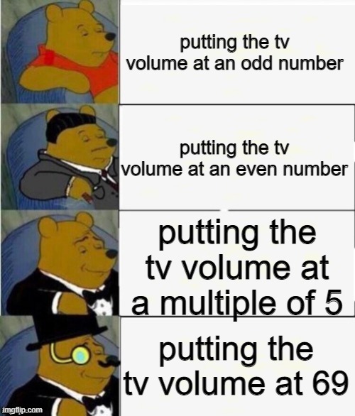 did anybody think of this? | putting the tv volume at an odd number; putting the tv volume at an even number; putting the tv volume at a multiple of 5; putting the tv volume at 69 | image tagged in tuxedo winnie the pooh 4 panel | made w/ Imgflip meme maker