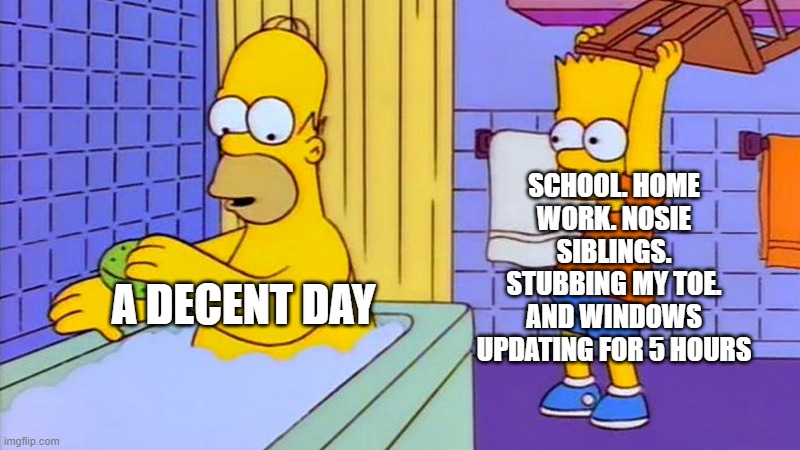 what have I done to disserve this | SCHOOL. HOME WORK. NOSIE SIBLINGS. STUBBING MY TOE. AND WINDOWS UPDATING FOR 5 HOURS; A DECENT DAY | image tagged in bart hitting homer with a chair | made w/ Imgflip meme maker