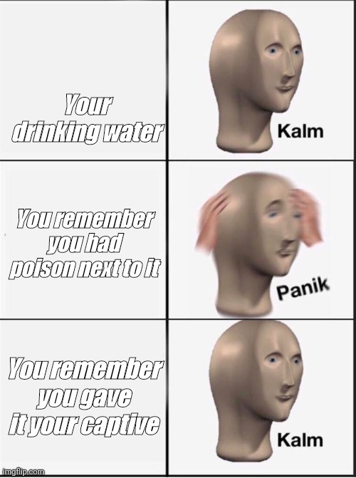 Reverse kalm panik |  Your drinking water; You remember you had poison next to it; You remember you gave it your captive | image tagged in reverse kalm panik | made w/ Imgflip meme maker