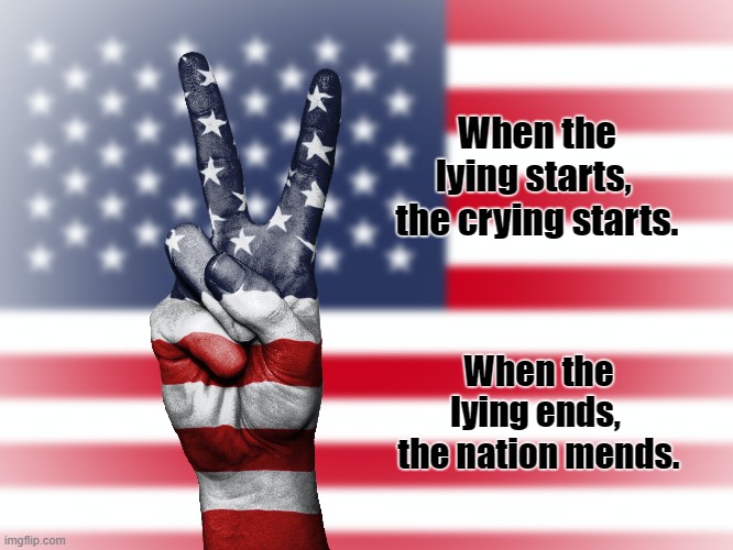 Who can you trust? | When the lying starts, 
the crying starts. When the lying ends, 
the nation mends. | image tagged in america,lies,nation,history,truth | made w/ Imgflip meme maker