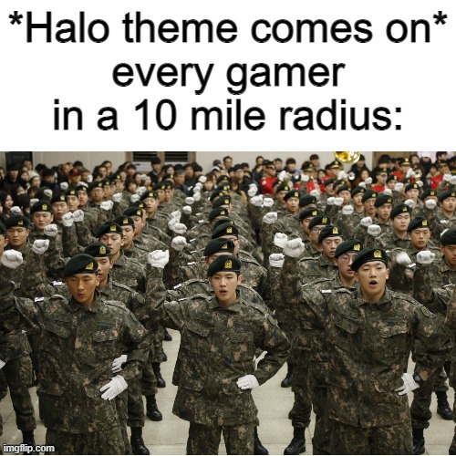when the Halo theme comes on | *Halo theme comes on*
every gamer in a 10 mile radius: | image tagged in halo theme,gamers | made w/ Imgflip meme maker