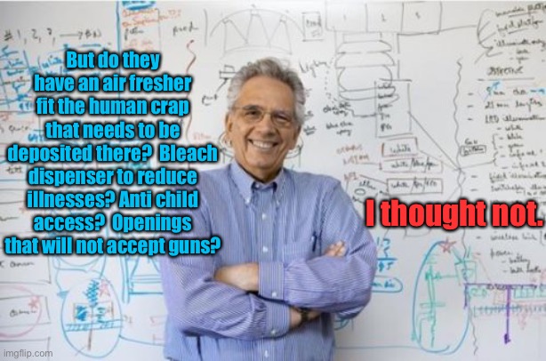 Engineering Professor Meme | But do they have an air fresher fit the human crap that needs to be deposited there?  Bleach dispenser to reduce illnesses? Anti child acces | image tagged in memes,engineering professor | made w/ Imgflip meme maker