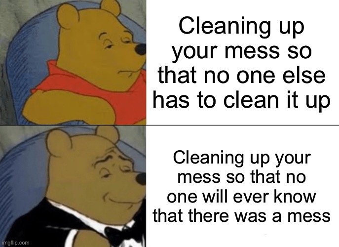 Tuxedo Winnie The Pooh Meme | Cleaning up your mess so that no one else has to clean it up; Cleaning up your mess so that no one will ever know that there was a mess | image tagged in memes,tuxedo winnie the pooh | made w/ Imgflip meme maker