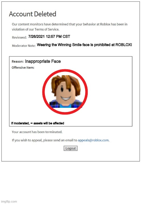 account deleted | 7/26/2021 12:57 PM CST; Wearing the Winning Smile face is prohibited at ROBLOX! Inappropriate Face; If moderated, ∞ assets will be affected | image tagged in banned from roblox | made w/ Imgflip meme maker