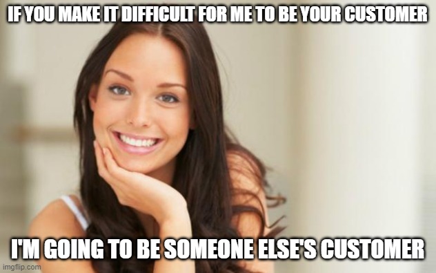 Good Girl Gina |  IF YOU MAKE IT DIFFICULT FOR ME TO BE YOUR CUSTOMER; I'M GOING TO BE SOMEONE ELSE'S CUSTOMER | image tagged in good girl gina | made w/ Imgflip meme maker