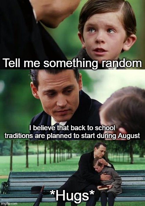 Finding Neverland | Tell me something random; I believe that back to school traditions are planned to start during August; *Hugs* | image tagged in memes,finding neverland | made w/ Imgflip meme maker