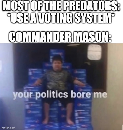 Your voting system bores me | MOST OF THE PREDATORS: *USE A VOTING SYSTEM*; COMMANDER MASON: | image tagged in your politics bore me | made w/ Imgflip meme maker