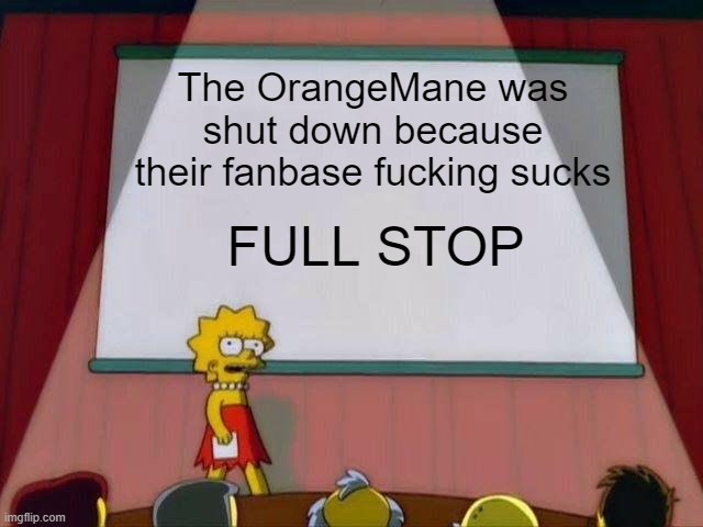 Lisa Simpson's Presentation | The OrangeMane was shut down because their fanbase fucking sucks; FULL STOP | image tagged in lisa simpson's presentation | made w/ Imgflip meme maker