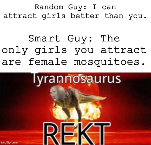 REKT | Random Guy: I can attract girls better than you. Smart Guy: The only girls you attract are female mosquitoes. | image tagged in tyranosaurus rekt,funny,memes,roasted,oof,oh wow are you actually reading these tags | made w/ Imgflip meme maker