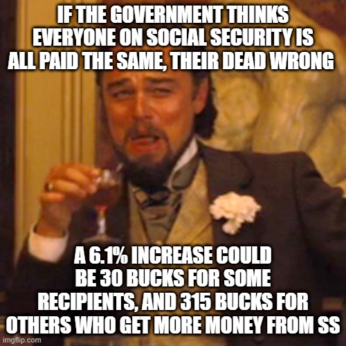 Laughing Leo | IF THE GOVERNMENT THINKS EVERYONE ON SOCIAL SECURITY IS ALL PAID THE SAME, THEIR DEAD WRONG; A 6.1% INCREASE COULD BE 30 BUCKS FOR SOME RECIPIENTS, AND 315 BUCKS FOR OTHERS WHO GET MORE MONEY FROM SS | image tagged in memes,laughing leo | made w/ Imgflip meme maker