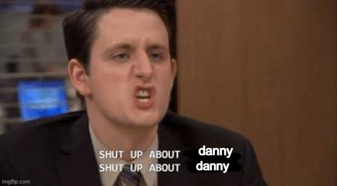 Shut up about | danny; danny | image tagged in shut up about | made w/ Imgflip meme maker