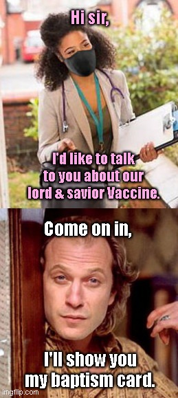 Proselytizer goes door-to-door | Hi sir, I'd like to talk to you about our lord & savior Vaccine. Come on in, I'll show you my baptism card. | image tagged in vaccines,scumbag government,church of covid,fanaticism,buffalo bill,dark humor | made w/ Imgflip meme maker