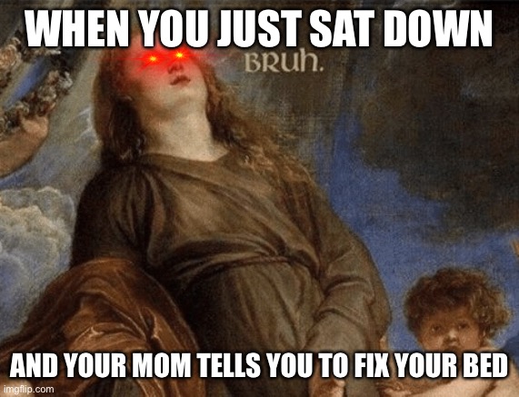 Bruh Woman Painting | WHEN YOU JUST SAT DOWN; AND YOUR MOM TELLS YOU TO FIX YOUR BED | image tagged in bruh woman painting | made w/ Imgflip meme maker