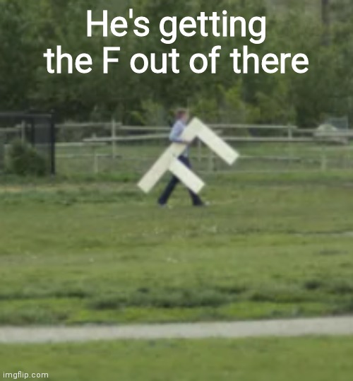 F | He's getting the F out of there | image tagged in f | made w/ Imgflip meme maker