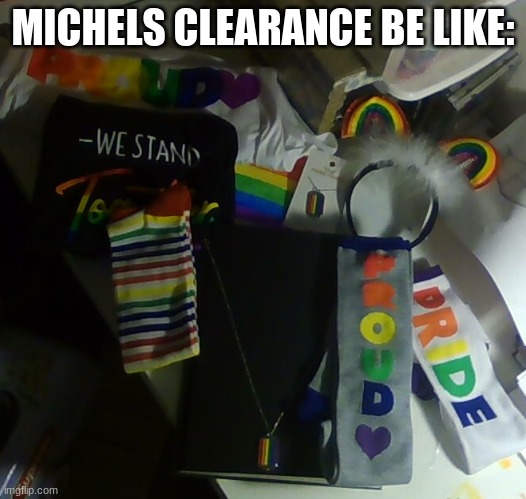 i was happy about this- me and be sib had a gay panic. we saw this then decided to try t steal it all(not rly lol) | MICHELS CLEARANCE BE LIKE: | made w/ Imgflip meme maker