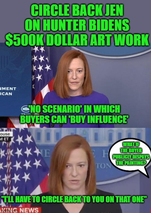 hunter | CIRCLE BACK JEN ON HUNTER BIDENS $500K DOLLAR ART WORK; 'NO SCENARIO' IN WHICH BUYERS CAN 'BUY INFLUENCE'; WHAT IF THE BUYER PUBLICLY DISPAYS THE PAINTING? "I'LL HAVE TO CIRCLE BACK TO YOU ON THAT ONE" | image tagged in democrats,graft,fascism | made w/ Imgflip meme maker