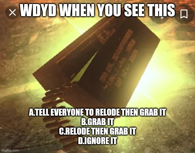 WDYD WHEN YOU SEE THIS; A.TELL EVERYONE TO RELODE THEN GRAB IT
B.GRAB IT
C.RELODE THEN GRAB IT
D.IGNORE IT | made w/ Imgflip meme maker