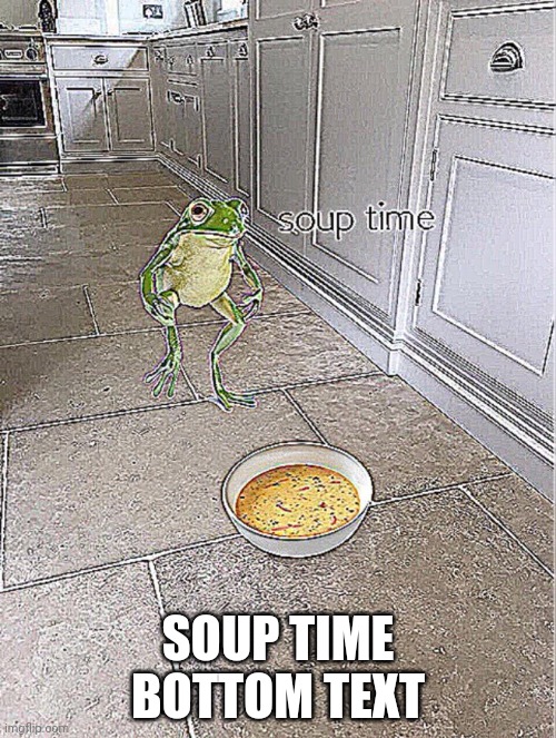 (yeet - random mod) | SOUP TIME BOTTOM TEXT | image tagged in soup time | made w/ Imgflip meme maker