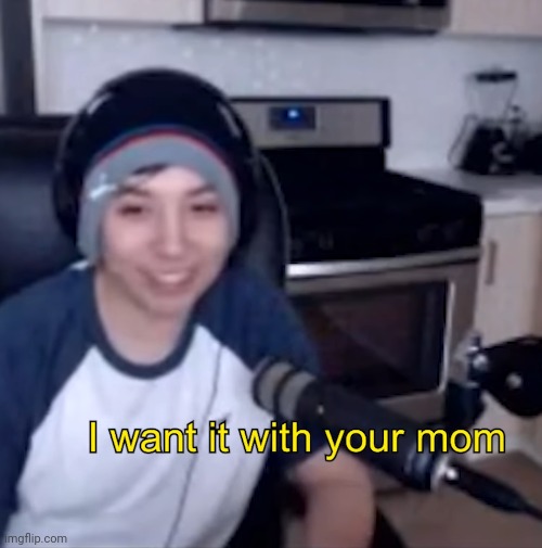 I want it with your mom | image tagged in i want it with your mom | made w/ Imgflip meme maker