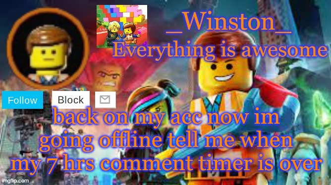 Winston's Lego movie temp | back on my acc now im going offline tell me when my 7 hrs comment timer is over | image tagged in winston's lego movie temp | made w/ Imgflip meme maker