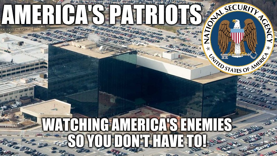 National Security Administration - Watching America's enemies | AMERICA'S PATRIOTS; WATCHING AMERICA'S ENEMIES
SO YOU DON'T HAVE TO! | image tagged in national security administration headquarters ft meade md,nsa,government,republican,democrat,washington dc | made w/ Imgflip meme maker