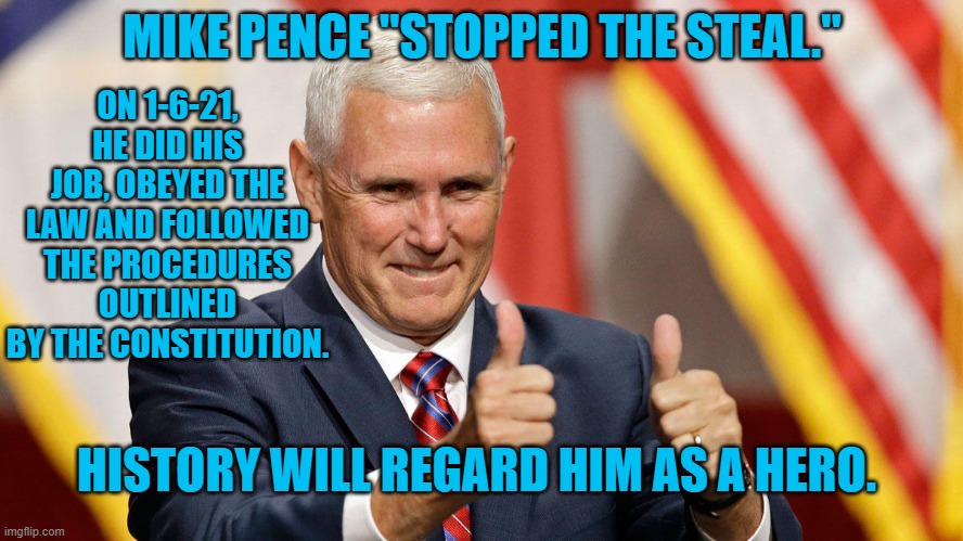 Mike Pence | MIKE PENCE "STOPPED THE STEAL."; ON 1-6-21, HE DID HIS JOB, OBEYED THE LAW AND FOLLOWED THE PROCEDURES OUTLINED BY THE CONSTITUTION. HISTORY WILL REGARD HIM AS A HERO. | image tagged in mike pence | made w/ Imgflip meme maker