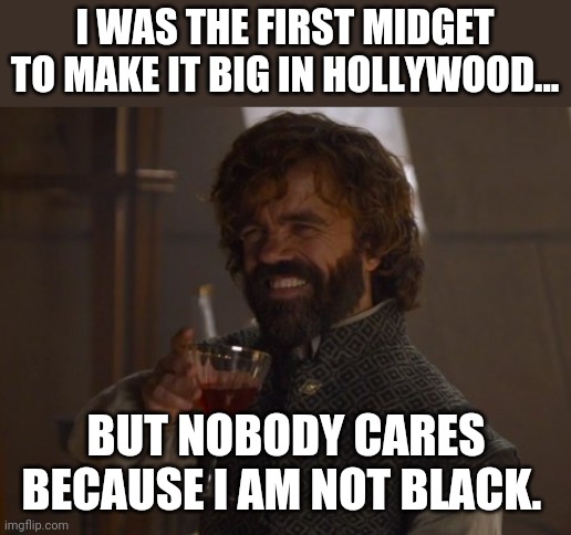 Height equality |  I WAS THE FIRST MIDGET TO MAKE IT BIG IN HOLLYWOOD... BUT NOBODY CARES BECAUSE I AM NOT BLACK. | image tagged in blm,equality,liberal,progressive,conservative,republican | made w/ Imgflip meme maker