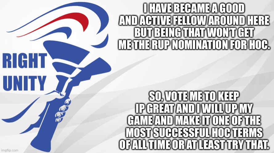 Make the Right Choice! | I HAVE BECAME A GOOD AND ACTIVE FELLOW AROUND HERE BUT BEING THAT WON’T GET ME THE RUP NOMINATION FOR HOC. SO, VOTE ME TO KEEP IP GREAT AND I WILL UP MY GAME AND MAKE IT ONE OF THE MOST SUCCESSFUL HOC TERMS OF ALL TIME OR AT LEAST TRY THAT. | image tagged in rup announcement | made w/ Imgflip meme maker