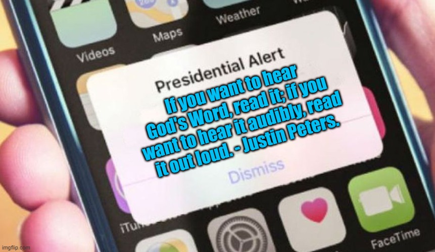This is my point of view.  The video below explains why I believe it so. | If you want to hear God's Word, read it; if you want to hear it audibly, read it out loud. - Justin Peters. | image tagged in memes,presidential alert | made w/ Imgflip meme maker