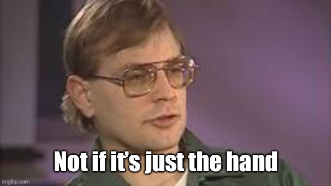 Dahmer | Not if it’s just the hand | image tagged in dahmer | made w/ Imgflip meme maker