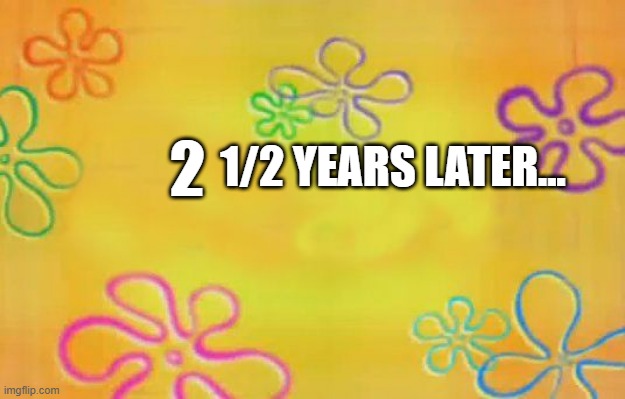 2 1/2 years later.. | 1/2 YEARS LATER... 2 | image tagged in spongebob time card background,original meme | made w/ Imgflip meme maker
