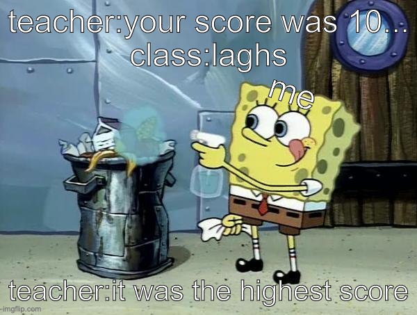 "based on a true story" | teacher:your score was 10...
class:laghs; me; teacher:it was the highest score | image tagged in memes | made w/ Imgflip meme maker