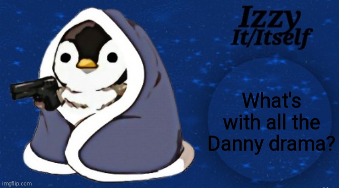 Izzy | What's with all the Danny drama? | image tagged in izzy | made w/ Imgflip meme maker