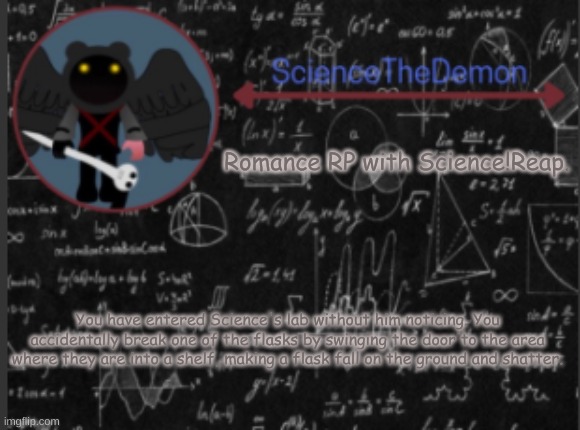 Science's template for scientists | Romance RP with Science!Reap. You have entered Science's lab without him noticing. You accidentally break one of the flasks by swinging the door to the area where they are into a shelf, making a flask fall on the ground and shatter. | image tagged in science's template for scientists | made w/ Imgflip meme maker