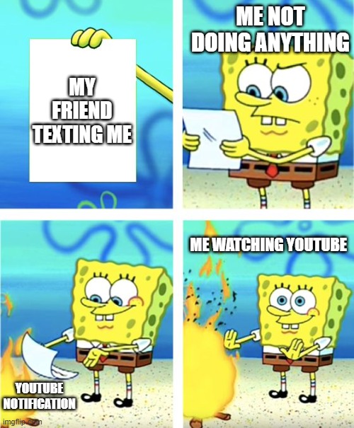 my statis every day | ME NOT DOING ANYTHING; MY FRIEND TEXTING ME; ME WATCHING YOUTUBE; YOUTUBE NOTIFICATION | image tagged in spongebob burning paper,spongebob,fire | made w/ Imgflip meme maker