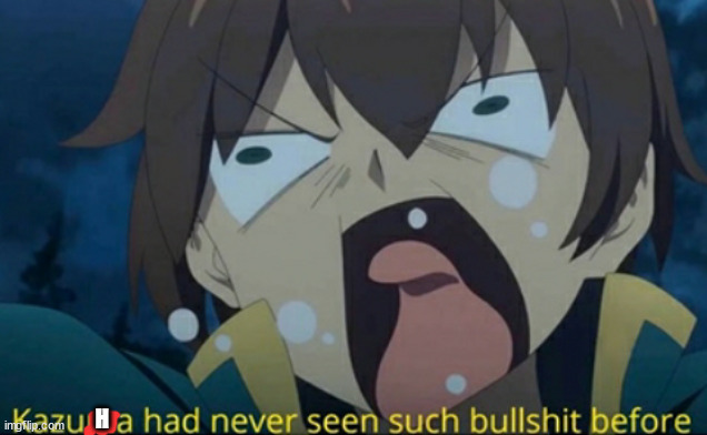 Konosuba Kazuma had never seen such bullshit before | H | image tagged in konosuba kazuma had never seen such bullshit before | made w/ Imgflip meme maker